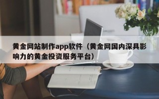潜江黄金网站制作app软件（黄金网国内深具影响力的黄金投资服务平台）