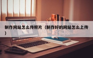 潜江制作网站怎么传照片（制作好的网站怎么上传）