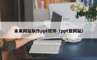 潜江未来网站制作ppt软件（ppt做网站）