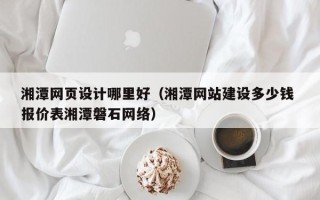 潜江湘潭网页设计哪里好（湘潭网站建设多少钱 报价表湘潭磐石网络）
