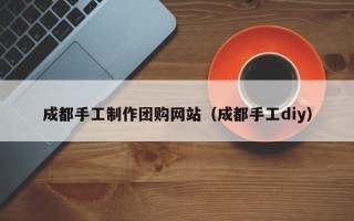 潜江成都手工制作团购网站（成都手工diy）