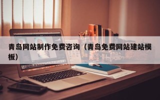 潜江青岛网站制作免费咨询（青岛免费网站建站模板）