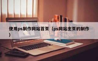 潜江使用ps制作网站首页（ps网站主页的制作）