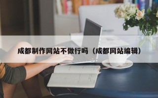 潜江成都制作网站不做行吗（成都网站编辑）