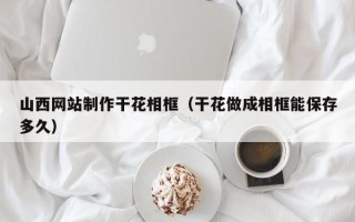 潜江山西网站制作干花相框（干花做成相框能保存多久）