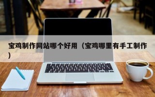 潜江宝鸡制作网站哪个好用（宝鸡哪里有手工制作）