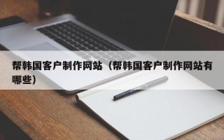 潜江帮韩国客户制作网站（帮韩国客户制作网站有哪些）